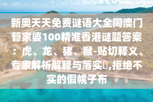 新奧天天免費(fèi)謎語大全同澳門管家婆100精準(zhǔn)香港謎題答案：虎、龍、豬、猴-貼切釋義、專家解析解釋與落實(shí)?,拒絕不實(shí)的假幌子布信陽宸信網(wǎng)絡(luò)科技有限公司