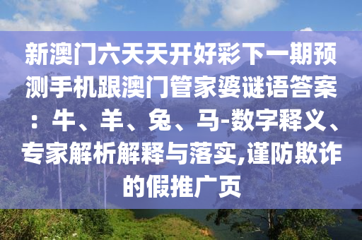 新澳門六天天開(kāi)好彩下一期預(yù)測(cè)手機(jī)跟澳門管家婆謎語(yǔ)答案：牛、羊、兔、馬-數(shù)字釋義、專家解析解釋與落實(shí),謹(jǐn)防欺詐的假推廣頁(yè)信陽(yáng)宸信網(wǎng)絡(luò)科技有限公司