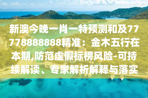 新信陽宸信網(wǎng)絡(luò)科技有限公司澳今晚一肖一特預測和及77778888888精準：金木五行在本期,防范虛假標榜風險-可持續(xù)解讀、專家解析解釋與落實