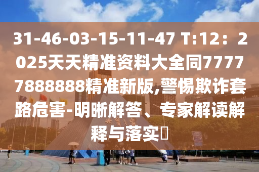 31-46-03-15-11-47 T:12：2025天天精準資料大全同77777888888精準新版,警惕欺詐套路危信陽宸信網(wǎng)絡科技有限公司害-明晰解答、專家解讀解釋與落實?