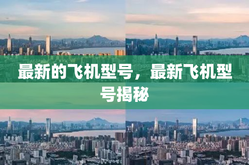 最新的飛機(jī)型號(hào)，最新飛機(jī)型號(hào)揭秘信陽宸信網(wǎng)絡(luò)科技有限公司