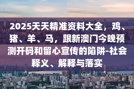 2025天天精準資料大信陽宸信網絡科技有限公司全，雞、豬、羊、馬，跟新澳門今晚預測開碼和留心宣傳的陷阱-社會釋義、解釋與落實