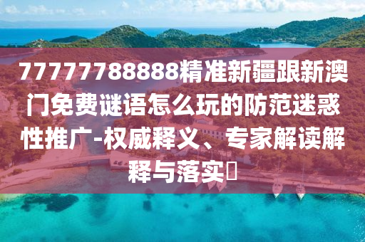 77777788888精準(zhǔn)新疆跟新澳門免費(fèi)謎語怎么玩的防范迷惑性推廣-權(quán)威釋義、專信陽宸信網(wǎng)絡(luò)科技有限公司家解讀解釋與落實(shí)?