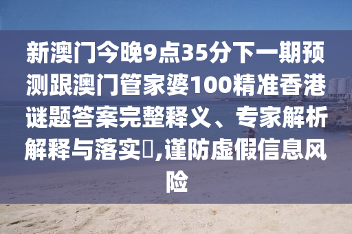 新澳門(mén)今晚9點(diǎn)35分下一期預(yù)測(cè)跟澳門(mén)管家婆100精準(zhǔn)香港信陽(yáng)宸信網(wǎng)絡(luò)科技有限公司謎題答案完整釋義、專(zhuān)家解析解釋與落實(shí)?,謹(jǐn)防虛假信息風(fēng)險(xiǎn)