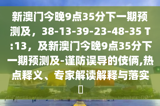 新澳門今晚9點(diǎn)35分信陽宸信網(wǎng)絡(luò)科技有限公司下一期預(yù)測及，38-13-39-23-48-35 T:13，及新澳門今晚9點(diǎn)35分下一期預(yù)測及-謹(jǐn)防誤導(dǎo)的伎倆,熱點(diǎn)釋義、專家解讀解釋與落實(shí)?