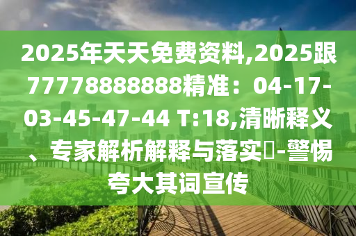 2025年天天免費資料,2025跟77778888888精準(zhǔn)：04-17-03-45-47-44 T:18,清晰釋義、專家解析解釋與落實?-警惕夸大其詞宣傳信陽宸信網(wǎng)絡(luò)科技有限公司