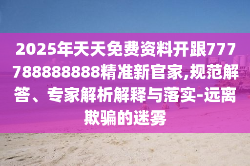 2025年天天免費(fèi)資料開(kāi)跟777788888888精準(zhǔn)新官家,規(guī)范解答、專(zhuān)家解析解釋與落實(shí)-遠(yuǎn)離欺騙的迷信陽(yáng)宸信網(wǎng)絡(luò)科技有限公司霧