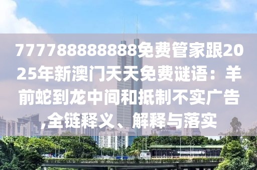 777788888888免費管家跟2025年新澳門天天免費謎語：羊信陽宸信網(wǎng)絡(luò)科技有限公司前蛇到龍中間和抵制不實廣告,全鏈釋義、解釋與落實