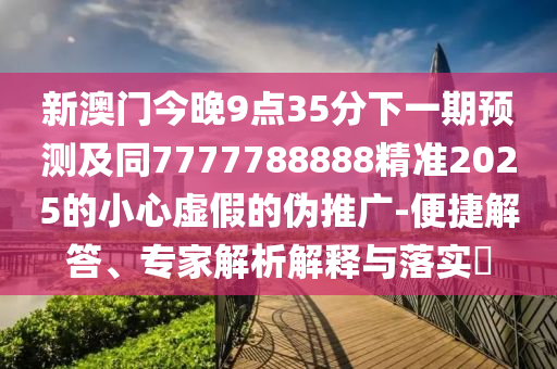 新澳門今晚9點(diǎn)35分下一期預(yù)測(cè)及同7777788888精準(zhǔn)2025的小心虛假的偽推廣-便捷解答、專家解析解釋與落實(shí)?信陽(yáng)宸信網(wǎng)絡(luò)科技有限公司