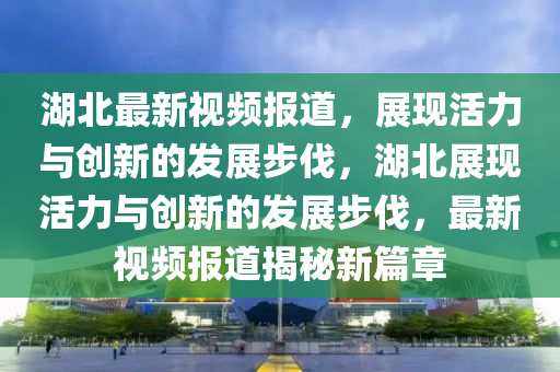 湖北最新視頻報道，展現(xiàn)活力與創(chuàng)新的發(fā)展步伐，湖北展現(xiàn)活力與創(chuàng)新的發(fā)展步伐，最新視頻報道揭秘新篇章信陽宸信網(wǎng)絡科技有限公司