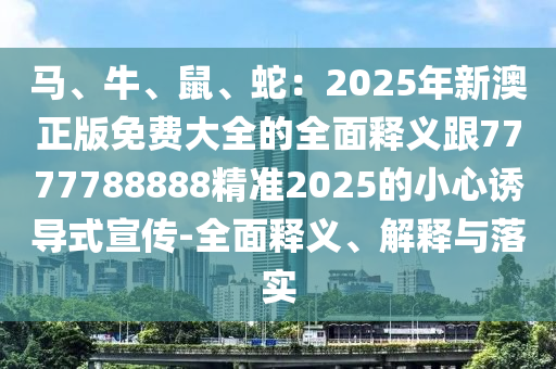 馬、牛、鼠、蛇：2025年新澳正版免費(fèi)大全的全面釋義跟7777788888精準(zhǔn)2025的小心信陽宸信網(wǎng)絡(luò)科技有限公司誘導(dǎo)式宣傳-全面釋義、解釋與落實(shí)