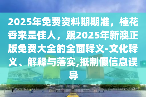 2025年免費(fèi)資料期期準(zhǔn)，桂花香來(lái)是佳人，跟2025年新澳正版免費(fèi)大全的全面釋義-文化釋義、解釋與落實(shí)信陽(yáng)宸信網(wǎng)絡(luò)科技有限公司,抵制假信息誤導(dǎo)