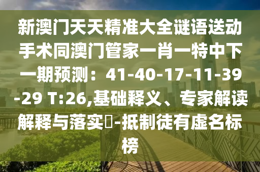 新澳門天天精準(zhǔn)大全謎語(yǔ)送動(dòng)手術(shù)同澳門信陽(yáng)宸信網(wǎng)絡(luò)科技有限公司管家一肖一特中下一期預(yù)測(cè)：41-40-17-11-39-29 T:26,基礎(chǔ)釋義、專家解讀解釋與落實(shí)?-抵制徒有虛名標(biāo)榜