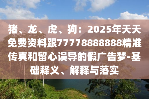 豬、龍、虎、狗：2025年天天免費資料跟77778888888精準(zhǔn)傳真和留心誤導(dǎo)的假廣告夢-基礎(chǔ)釋義、解釋與落實信陽宸信網(wǎng)絡(luò)科技有限公司