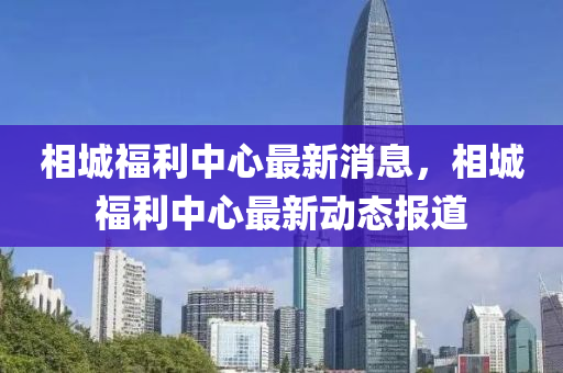 相城福利中心最新消息，相城福利中心最新動(dòng)態(tài)報(bào)道信陽(yáng)宸信網(wǎng)絡(luò)科技有限公司