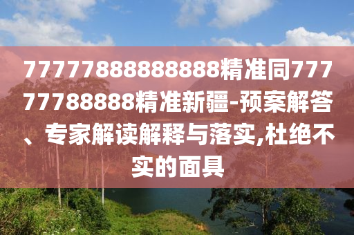 77777888888888精準(zhǔn)同77777788888精準(zhǔn)新疆-預(yù)案解答、專家解讀解釋與落實(shí),杜絕不實(shí)信陽宸信網(wǎng)絡(luò)科技有限公司的面具