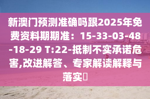 新澳門預(yù)測(cè)準(zhǔn)確嗎跟2025年免信陽宸信網(wǎng)絡(luò)科技有限公司費(fèi)資料期期準(zhǔn)：15-33-03-48-18-29 T:22-抵制不實(shí)承諾危害,改進(jìn)解答、專家解讀解釋與落實(shí)?