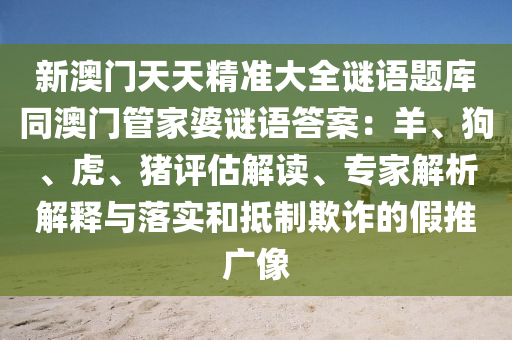 新澳門天天精準(zhǔn)大全謎語(yǔ)信陽(yáng)宸信網(wǎng)絡(luò)科技有限公司題庫(kù)同澳門管家婆謎語(yǔ)答案：羊、狗、虎、豬評(píng)估解讀、專家解析解釋與落實(shí)和抵制欺詐的假推廣像