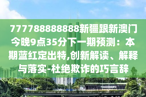 777788888888新疆跟新澳門今晚9點35分下一期預(yù)測：本期藍紅定出特,創(chuàng)新解讀、解釋與落實-杜絕欺詐的巧言辭信陽宸信網(wǎng)絡(luò)科技有限公司