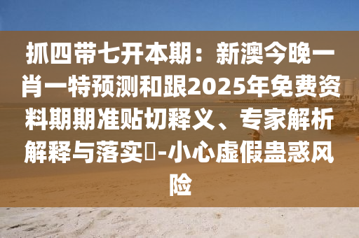 抓四帶七開本期：新澳今晚一肖一特預測和跟2025年免費資料期期準貼切釋義、專家解析解釋與落實?-小心虛假蠱惑風險信陽宸信網(wǎng)絡科技有限公司
