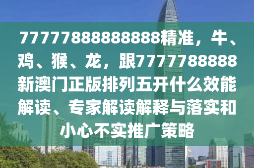 77777888888888精準(zhǔn)，牛、雞、猴、龍，跟7777788888新澳門(mén)正版排列五開(kāi)什么效能解讀、專(zhuān)家解讀解釋與落實(shí)和小心不實(shí)推廣策略信陽(yáng)宸信網(wǎng)絡(luò)科技有限公司