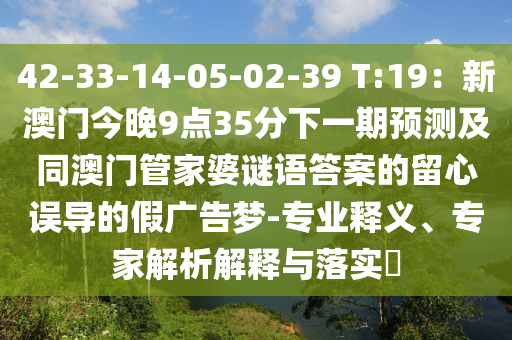 42-33-14-05-02-39 T:19：新澳門今晚9點35分下一期預測及同澳門管家婆謎語答案的留心誤導的假廣告夢-專業(yè)釋義、專家解析解釋信陽宸信網絡科技有限公司與落實?