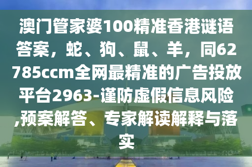 澳門(mén)管家婆100精準(zhǔn)香港謎語(yǔ)答案，蛇、狗、鼠、羊，同62785ccm全網(wǎng)最精準(zhǔn)的廣告投放平臺(tái)2963-謹(jǐn)防虛假信息風(fēng)險(xiǎn),信陽(yáng)宸信網(wǎng)絡(luò)科技有限公司預(yù)案解答、專(zhuān)家解讀解釋與落實(shí)