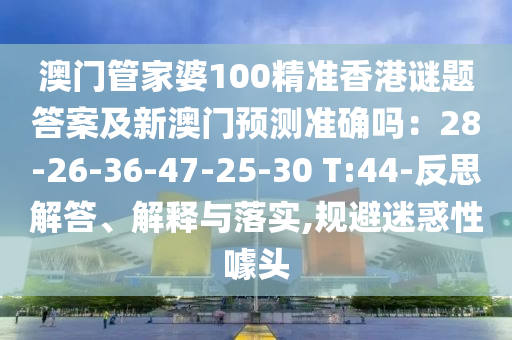 澳門管家婆100精準(zhǔn)香港謎題答案及新澳門預(yù)測準(zhǔn)確嗎：28-26-36-47-25-30信陽宸信網(wǎng)絡(luò)科技有限公司 T:44-反思解答、解釋與落實(shí),規(guī)避迷惑性噱頭