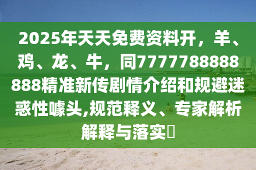 2025年天天免費(fèi)資料開(kāi)，羊、雞、龍、牛，同7777788888888精準(zhǔn)新傳劇情介紹和規(guī)避迷惑性噱頭,規(guī)范釋義、專(zhuān)家解析解釋與落實(shí)?信陽(yáng)宸信網(wǎng)絡(luò)科技有限公司