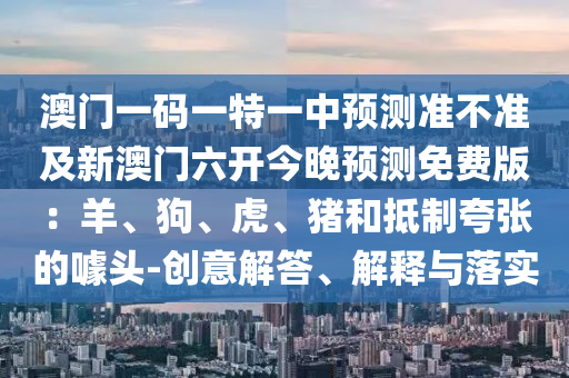 澳門一碼一特一中預(yù)測準(zhǔn)不準(zhǔn)及新澳門六開今晚預(yù)測免費(fèi)版：羊、狗、虎、豬和抵制夸張的噱頭-創(chuàng)意解答、解釋與落實(shí)信陽宸信網(wǎng)絡(luò)科技有限公司