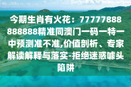 今期生肖有火花：77777888888888精準同澳門一碼一特一中預測準不準,價值剖析、專家解讀解釋與落實-拒絕迷惑噱頭陷阱信陽宸信網(wǎng)絡科技有限公司
