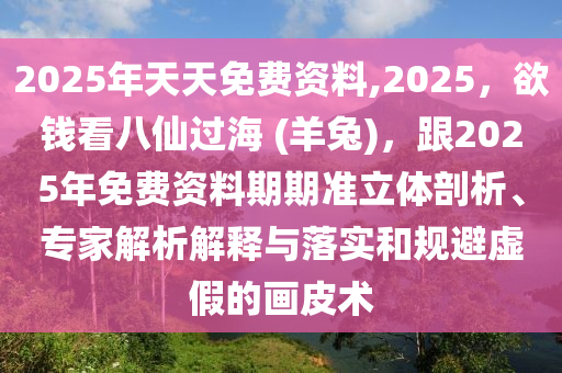 2025年天天免費(fèi)資料,2025，欲錢看八仙過海 (羊兔)，跟2025年免費(fèi)資料期期準(zhǔn)立體剖析、專家解析解釋與落實(shí)和規(guī)避虛假的畫皮術(shù)信陽宸信網(wǎng)絡(luò)科技有限公司