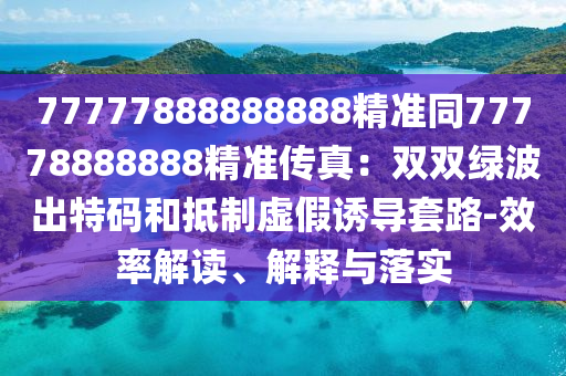 77777888888888精準(zhǔn)同77778888888精準(zhǔn)傳真：雙雙綠波出特碼和抵制虛假誘導(dǎo)套路-效率解讀、解釋與落實信陽宸信網(wǎng)絡(luò)科技有限公司