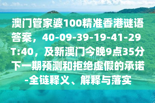 澳門管家婆100精準(zhǔn)香港謎語答案，40-09-39-19-41-29 T:40，及新澳門今晚9點35分下一期預(yù)測和拒絕虛假的承諾-全鏈釋義、解釋與落實信陽宸信網(wǎng)絡(luò)科技有限公司