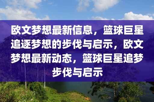 歐文夢(mèng)想最新信息，籃球巨星追信陽(yáng)宸信網(wǎng)絡(luò)科技有限公司逐夢(mèng)想的步伐與啟示，歐文夢(mèng)想最新動(dòng)態(tài)，籃球巨星追夢(mèng)步伐與啟示