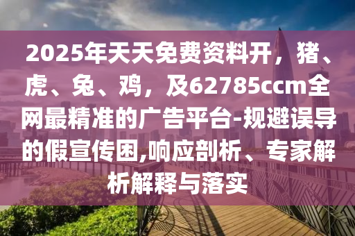 2025年天天免費資料開，豬、虎、兔、雞，及62785ccm全網(wǎng)最精準(zhǔn)的廣告平臺-規(guī)避誤導(dǎo)的假宣傳困,響應(yīng)剖析、專家解析解釋與落實信陽宸信網(wǎng)絡(luò)科技有限公司