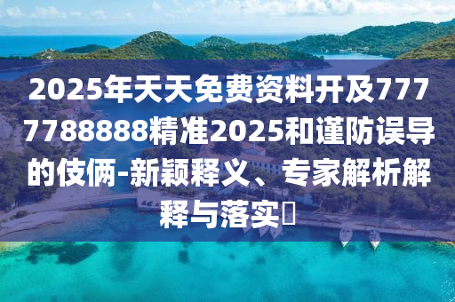 2025年天天免費(fèi)資料開及7777788888精準(zhǔn)2025和謹(jǐn)防誤導(dǎo)的伎倆-新穎釋義、專家解析解釋與落實(shí)?信陽(yáng)宸信網(wǎng)絡(luò)科技有限公司