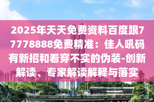 2025年天天免費(fèi)資料百度跟77778888免費(fèi)精準(zhǔn)：佳人吼碼有新招和看穿不實(shí)的偽裝-創(chuàng)新解讀、專家信陽(yáng)宸信網(wǎng)絡(luò)科技有限公司解讀解釋與落實(shí)