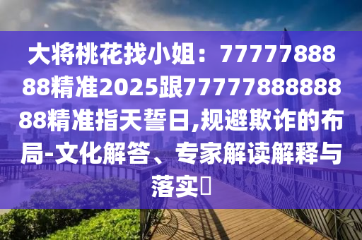 大將桃花找小姐：7777788888精準(zhǔn)2025跟7777788888888精準(zhǔn)指天誓日,規(guī)避欺詐的布局-文化解答、專(zhuān)家解讀解釋與落實(shí)?信陽(yáng)宸信網(wǎng)絡(luò)科技有限公司