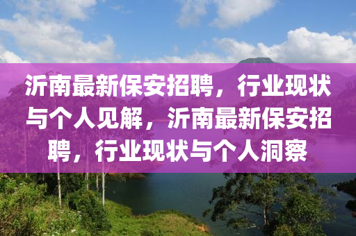沂南最新保安招聘，行業(yè)現(xiàn)狀與個(gè)人見解，沂南最新保安招聘，行業(yè)現(xiàn)狀與個(gè)人洞察信陽宸信網(wǎng)絡(luò)科技有限公司