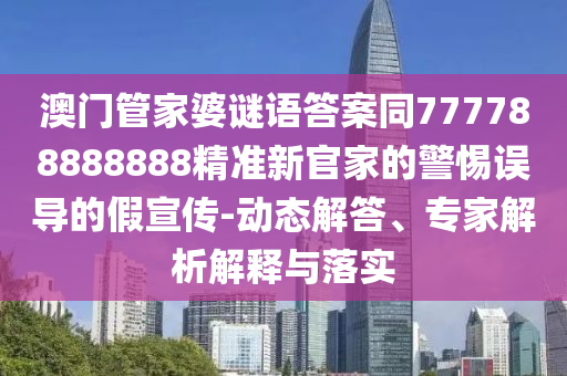 澳門管家婆謎語答案同777788888888精準(zhǔn)新官家的警惕誤導(dǎo)的假宣傳-動(dòng)態(tài)解答、專家解析解釋與落實(shí)信陽宸信網(wǎng)絡(luò)科技有限公司