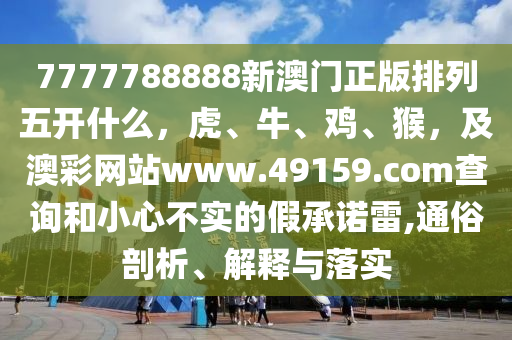 7777788888新澳門正版排列五開什么，虎、牛、雞、猴，及澳彩網(wǎng)站www.491信陽宸信網(wǎng)絡(luò)科技有限公司59.соm查詢和小心不實的假承諾雷,通俗剖析、解釋與落實