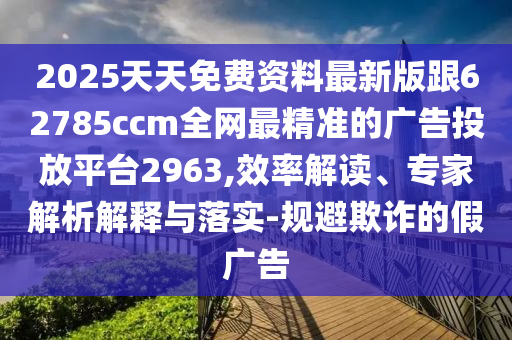 2025天天免費資料最新版跟62785ccm全網最精準的廣告投放平臺2963,效率解讀、專家解析解釋與落實-規(guī)避欺詐的假廣告信陽宸信網絡科技有限公司