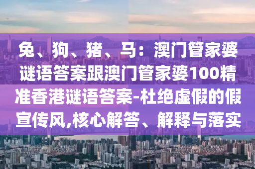 兔、狗、豬、馬：澳門管家婆謎語答案跟澳門管家婆100精準(zhǔn)香港謎語答案-杜絕虛假的假宣傳風(fēng),核心解答、解釋與落實(shí)信陽宸信網(wǎng)絡(luò)科技有限公司