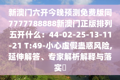 新澳門六開今晚預(yù)測免費(fèi)版同7777788888新澳門正版排列五開什么：44-02-25-13-11-21 T:49-小心虛假蠱惑風(fēng)險(xiǎn),延伸解答、專家解析解釋與落實(shí)?信陽宸信網(wǎng)絡(luò)科技有限公司