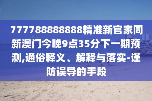 777788888888精準(zhǔn)新官家同新澳門今晚9點(diǎn)35分下一期預(yù)測(cè),通俗釋義、解釋與落實(shí)-謹(jǐn)防誤導(dǎo)的手段信陽(yáng)宸信網(wǎng)絡(luò)科技有限公司