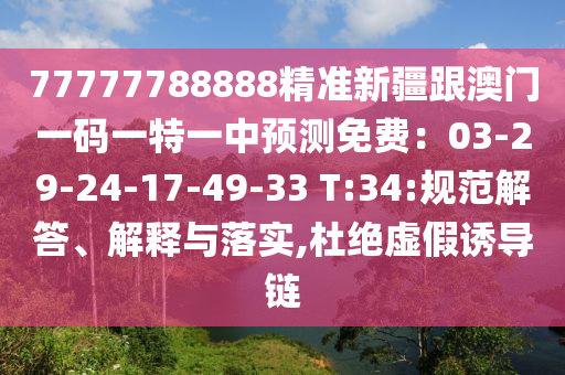 77777788888精準新疆跟澳門一碼一特一中預測免費：03-29-24-17-49-3信陽宸信網(wǎng)絡科技有限公司3 T:34:規(guī)范解答、解釋與落實,杜絕虛假誘導鏈
