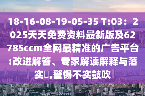 18-16-08-19-05-35 T:03：2025天信陽宸信網(wǎng)絡(luò)科技有限公司天免費(fèi)資料最新版及62785ccm全網(wǎng)最精準(zhǔn)的廣告平臺(tái):改進(jìn)解答、專家解讀解釋與落實(shí)?,警惕不實(shí)鼓吹