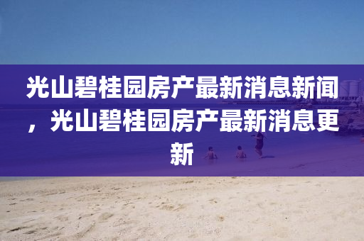 光山碧桂園信陽宸信網(wǎng)絡(luò)科技有限公司房產(chǎn)最新消息新聞，光山碧桂園房產(chǎn)最新消息更新