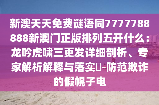 新澳天天免費謎語同7777788888新澳門正版排列五開什么：龍吟虎嘯三更發(fā)詳細(xì)剖析、專家解析解釋與落實?-防范欺詐的假幌子電信陽宸信網(wǎng)絡(luò)科技有限公司